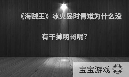 《海贼王》冰火岛时青雉为什么没有干掉明哥呢?