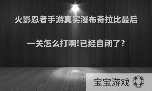 火影忍者手游真实瀑布奇拉比最后一关怎么打啊!已经自闭了?