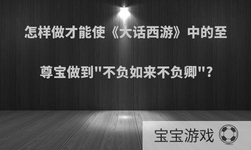 怎样做才能使《大话西游》中的至尊宝做到