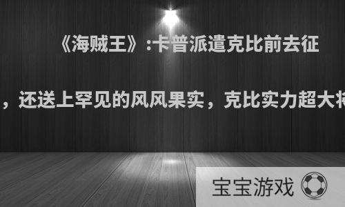 《海贼王》:卡普派遣克比前去征讨四皇，还送上罕见的风风果实，克比实力超大将了吗?