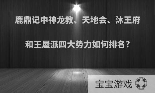 鹿鼎记中神龙教、天地会、沐王府和王屋派四大势力如何排名?