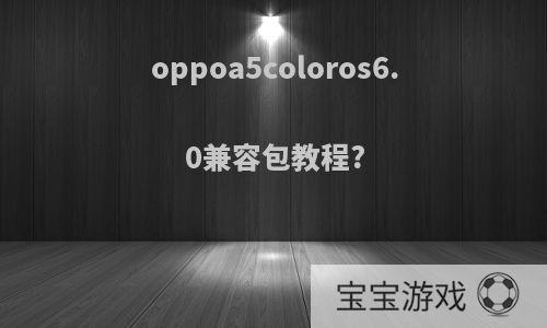 oppoa5coloros6.0兼容包教程?