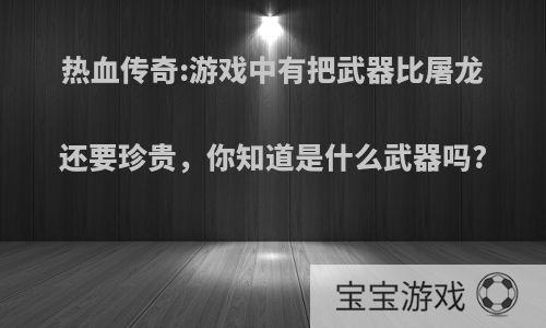 热血传奇:游戏中有把武器比屠龙还要珍贵，你知道是什么武器吗?