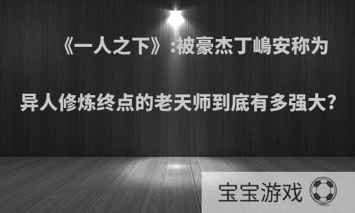 《一人之下》:被豪杰丁嶋安称为异人修炼终点的老天师到底有多强大?