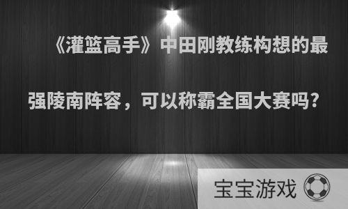 《灌篮高手》中田刚教练构想的最强陵南阵容，可以称霸全国大赛吗?