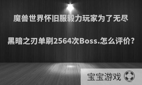 魔兽世界怀旧服毅力玩家为了无尽黑暗之刃单刷2564次Boss.怎么评价?