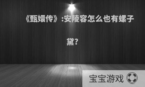 《甄嬛传》:安陵容怎么也有螺子黛?