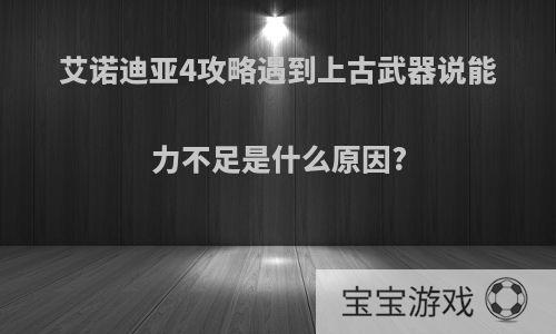 艾诺迪亚4攻略遇到上古武器说能力不足是什么原因?