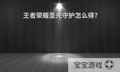 王者荣耀圣光守护怎么得?