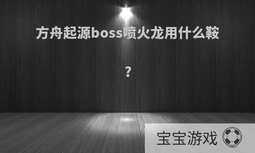 方舟起源boss喷火龙用什么鞍?