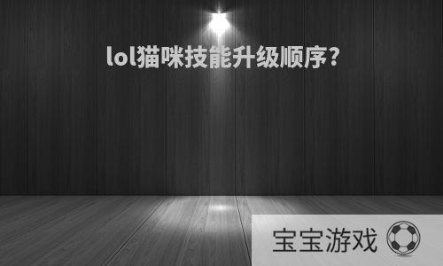 lol猫咪技能升级顺序?