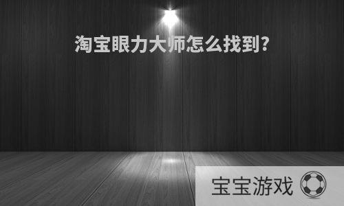淘宝眼力大师怎么找到?