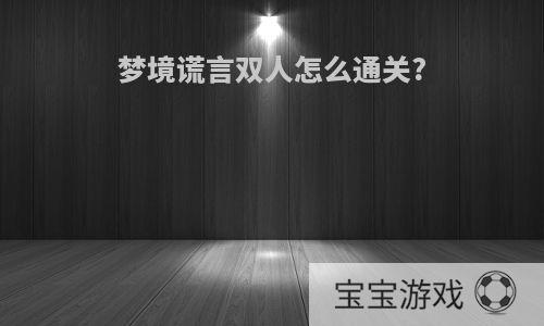 梦境谎言双人怎么通关?