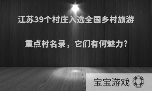 江苏39个村庄入选全国乡村旅游重点村名录，它们有何魅力?