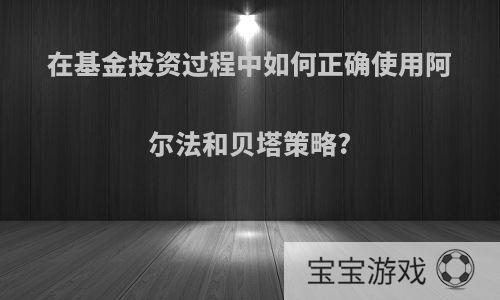 在基金投资过程中如何正确使用阿尔法和贝塔策略?