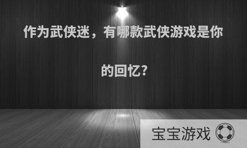 作为武侠迷，有哪款武侠游戏是你的回忆?