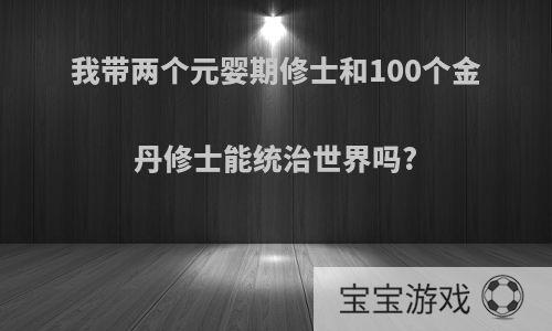 我带两个元婴期修士和100个金丹修士能统治世界吗?