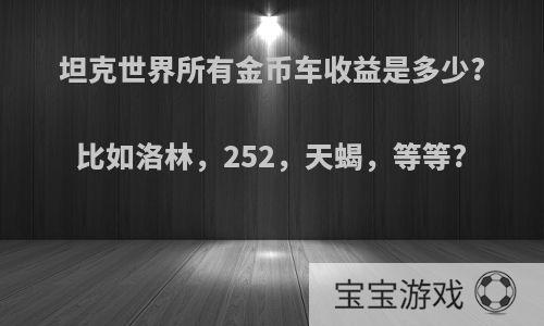 坦克世界所有金币车收益是多少?比如洛林，252，天蝎，等等?