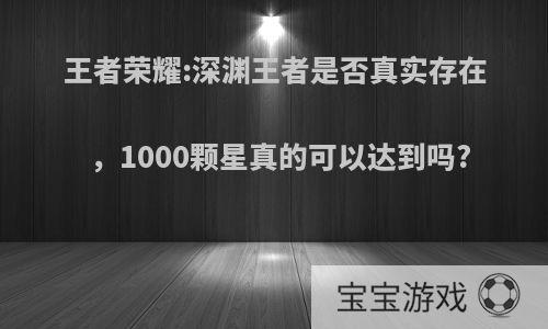 王者荣耀:深渊王者是否真实存在，1000颗星真的可以达到吗?