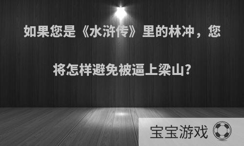 如果您是《水浒传》里的林冲，您将怎样避免被逼上梁山?