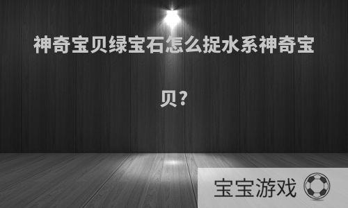 神奇宝贝绿宝石怎么捉水系神奇宝贝?