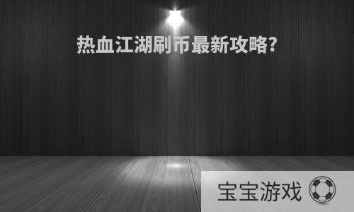 热血江湖刷币最新攻略?