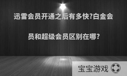 迅雷会员开通之后有多快?白金会员和超级会员区别在哪?