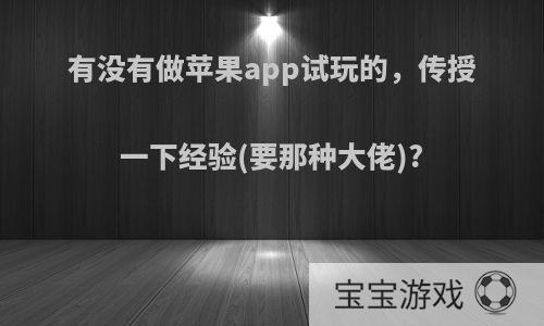 有没有做苹果app试玩的，传授一下经验(要那种大佬)?