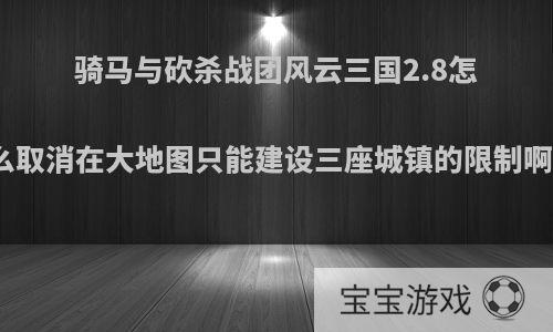 骑马与砍杀战团风云三国2.8怎么取消在大地图只能建设三座城镇的限制啊?