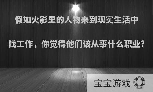 假如火影里的人物来到现实生活中找工作，你觉得他们该从事什么职业?