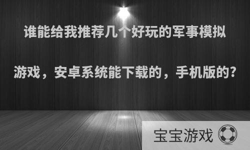 谁能给我推荐几个好玩的军事模拟游戏，安卓系统能下载的，手机版的?
