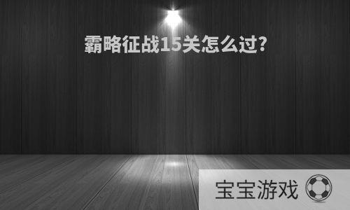 霸略征战15关怎么过?