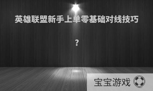 英雄联盟新手上单零基础对线技巧?