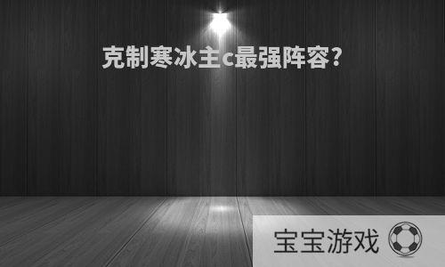 克制寒冰主c最强阵容?