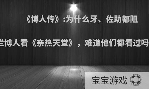 《博人传》:为什么牙、佐助都阻拦博人看《亲热天堂》，难道他们都看过吗?