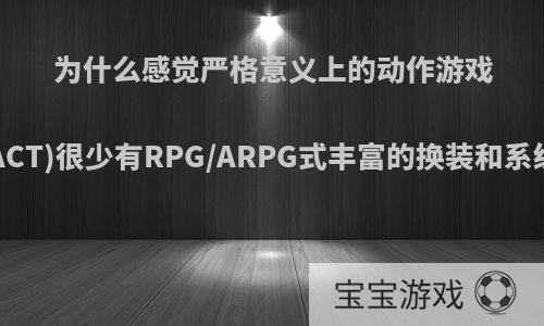 为什么感觉严格意义上的动作游戏(ACT)很少有RPG/ARPG式丰富的换装和系统?