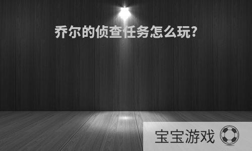 乔尔的侦查任务怎么玩?