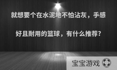 就想要个在水泥地不怕沾灰，手感好且耐用的篮球，有什么推荐?