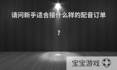 请问新手适合接什么样的配音订单?