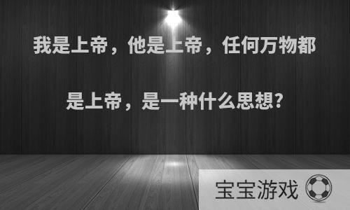 我是上帝，他是上帝，任何万物都是上帝，是一种什么思想?