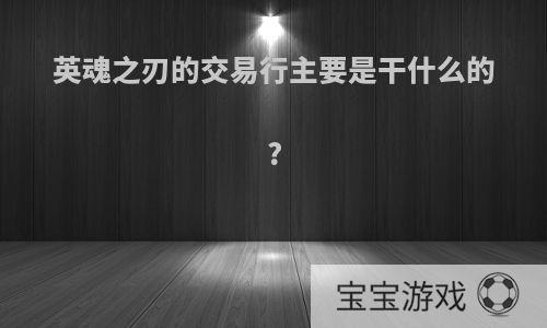 英魂之刃的交易行主要是干什么的?