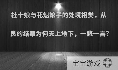 杜十娘与花魁娘子的处境相类，从良的结果为何天上地下，一悲一喜?