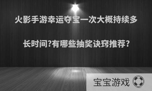 火影手游幸运夺宝一次大概持续多长时间?有哪些抽奖诀窍推荐?