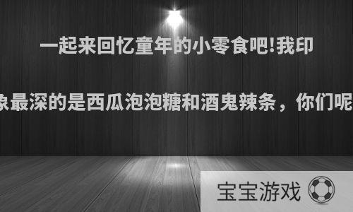 一起来回忆童年的小零食吧!我印象最深的是西瓜泡泡糖和酒鬼辣条，你们呢?
