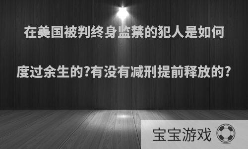 在美国被判终身监禁的犯人是如何度过余生的?有没有减刑提前释放的?