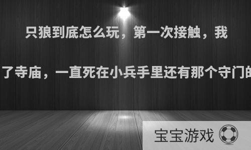 只狼到底怎么玩，第一次接触，我出了寺庙，一直死在小兵手里还有那个守门的?