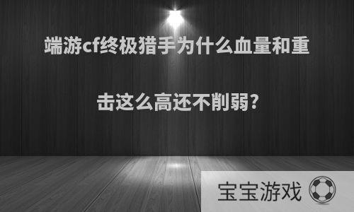 端游cf终极猎手为什么血量和重击这么高还不削弱?