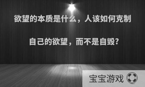 欲望的本质是什么，人该如何克制自己的欲望，而不是自毁?