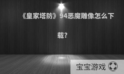 《皇家塔防》94恶魔雕像怎么下载?