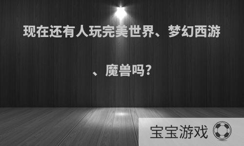 现在还有人玩完美世界、梦幻西游、魔兽吗?